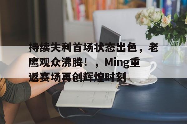 体育入口-持续失利首场状态出色，老鹰观众沸腾！，Ming重返赛场再创辉煌时刻的简单介绍