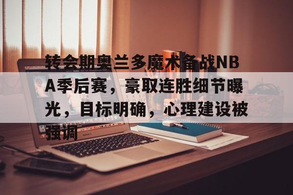 转会期奥兰多魔术备战NBA季后赛，豪取连胜细节曝光，目标明确，心理建设被强调的简单介绍