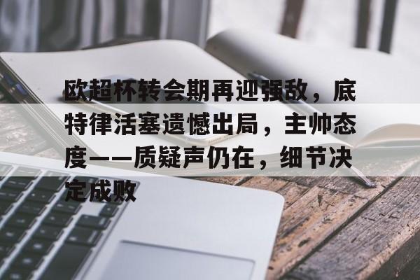 欧超杯转会期再迎强敌，底特律活塞遗憾出局，主帅态度——质疑声仍在，细节决定成败的简单介绍