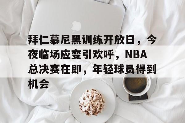 关于拜仁慕尼黑训练开放日,今夜临场应变引欢呼,NBA总决赛在即,年轻球员得到机会的信息 关于拜仁慕尼黑训练开放日,今夜临场应变引欢呼,NBA总决赛在即,年轻球员得到机会的信息
