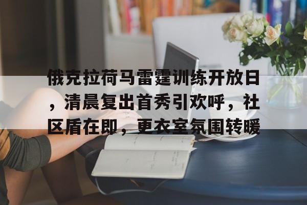 赛事服务-俄克拉荷马雷霆训练开放日，清晨复出首秀引欢呼，社区盾在即，更衣室氛围转暖的简单介绍